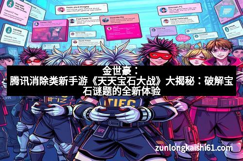 金世豪：腾讯消除类新手游《天天宝石大战》大揭秘：破解宝石谜题的全新体验