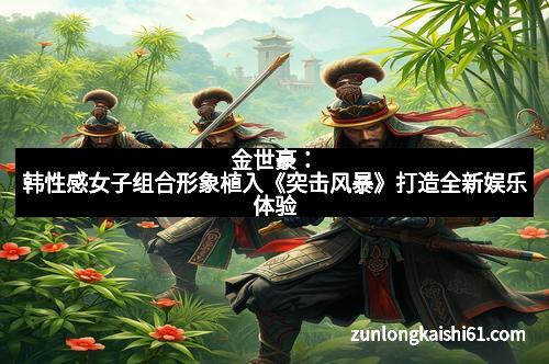 金世豪：韩性感女子组合形象植入《突击风暴》打造全新娱乐体验