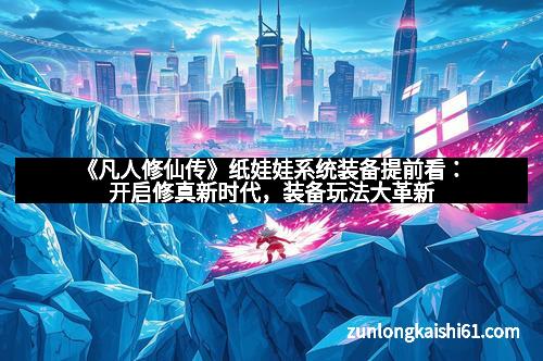《凡人修仙传》纸娃娃系统装备提前看：开启修真新时代，装备玩法大革新